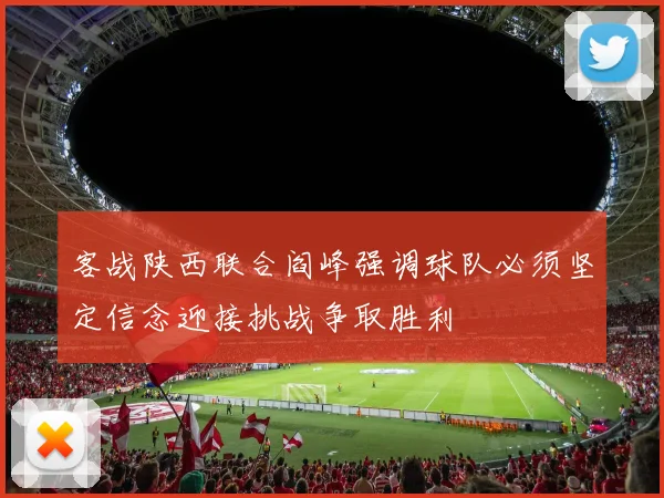 客战陕西联合阎峰强调球队必须坚定信念迎接挑战争取胜利
