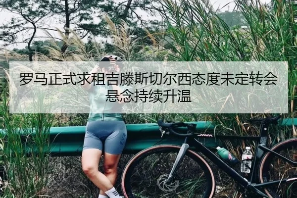 罗马正式求租吉滕斯切尔西态度未定转会悬念持续升温